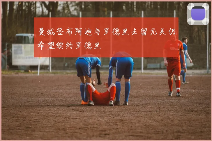 曼城签布阿迪与罗德里去留无关仍希望续约罗德里