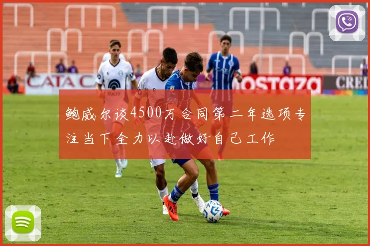 鲍威尔谈4500万合同第二年选项专注当下全力以赴做好自己工作