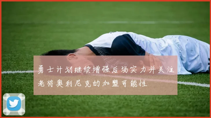 勇士计划继续增强后场实力并关注老将奥利尼克的加盟可能性