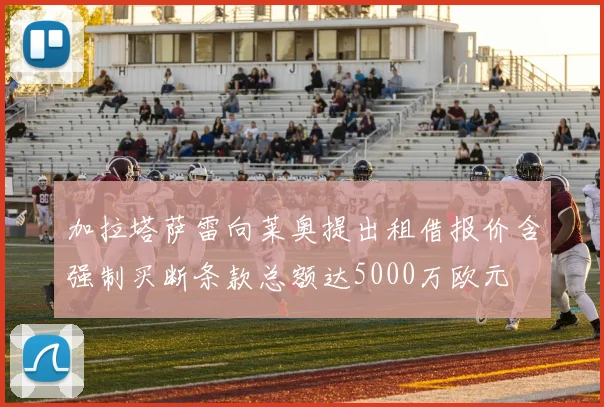 加拉塔萨雷向莱奥提出租借报价含强制买断条款总额达5000万欧元