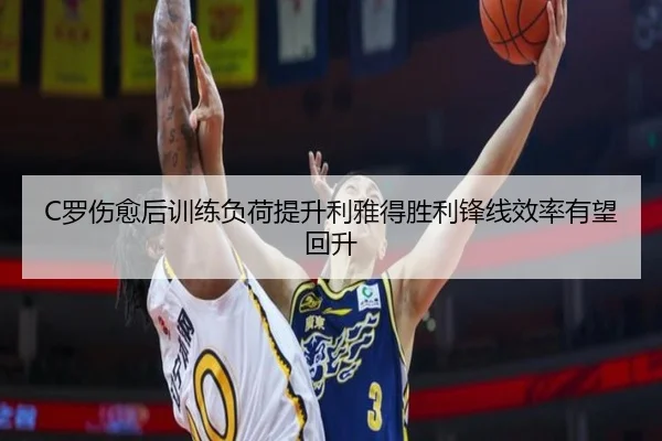 C罗伤愈后训练负荷提升利雅得胜利锋线效率有望回升