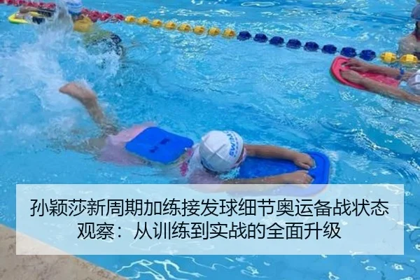孙颖莎新周期加练接发球细节奥运备战状态观察：从训练到实战的全面升级