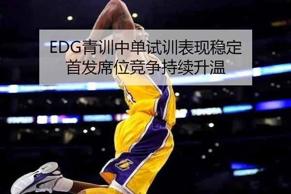 EDG青训中单试训表现稳定 首发席位竞争持续升温