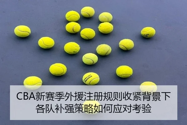CBA新赛季外援注册规则收紧背景下各队补强策略如何应对考验